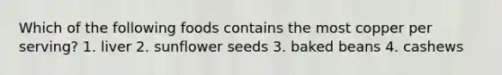 Which of the following foods contains the most copper per serving? 1. liver 2. sunflower seeds 3. baked beans 4. cashews