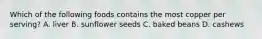 Which of the following foods contains the most copper per serving? A. liver B. sunflower seeds C. baked beans D. cashews