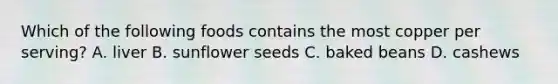 Which of the following foods contains the most copper per serving? A. liver B. sunflower seeds C. baked beans D. cashews