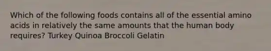 Which of the following foods contains all of the essential amino acids in relatively the same amounts that the human body requires? Turkey Quinoa Broccoli Gelatin