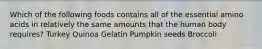 Which of the following foods contains all of the essential amino acids in relatively the same amounts that the human body requires? Turkey Quinoa Gelatin Pumpkin seeds Broccoli