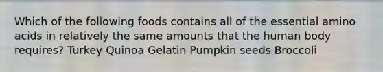 Which of the following foods contains all of the essential amino acids in relatively the same amounts that the human body requires? Turkey Quinoa Gelatin Pumpkin seeds Broccoli