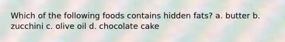 Which of the following foods contains hidden fats? a. butter b. zucchini c. olive oil d. chocolate cake