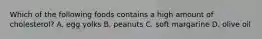 Which of the following foods contains a high amount of cholesterol? A. egg yolks B. peanuts C. soft margarine D. olive oil