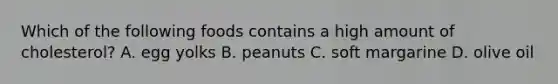Which of the following foods contains a high amount of cholesterol? A. egg yolks B. peanuts C. soft margarine D. olive oil