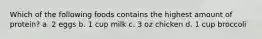 Which of the following foods contains the highest amount of protein? a. 2 eggs b. 1 cup milk c. 3 oz chicken d. 1 cup broccoli