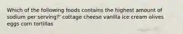 Which of the following foods contains the highest amount of sodium per serving?' cottage cheese vanilla ice cream olives eggs corn tortillas