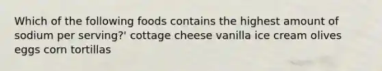 Which of the following foods contains the highest amount of sodium per serving?' cottage cheese vanilla ice cream olives eggs corn tortillas