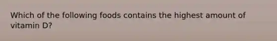 Which of the following foods contains the highest amount of vitamin D?
