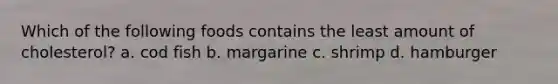 Which of the following foods contains the least amount of cholesterol? a. cod fish b. margarine c. shrimp d. hamburger
