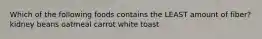 Which of the following foods contains the LEAST amount of fiber? kidney beans oatmeal carrot white toast