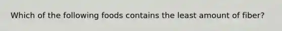 Which of the following foods contains the least amount of fiber?