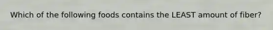 Which of the following foods contains the LEAST amount of fiber?