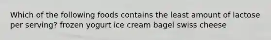 Which of the following foods contains the least amount of lactose per serving? frozen yogurt ice cream bagel swiss cheese