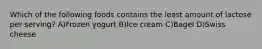 Which of the following foods contains the least amount of lactose per serving? A)Frozen yogurt B)Ice cream C)Bagel D)Swiss cheese