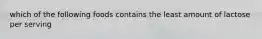 which of the following foods contains the least amount of lactose per serving
