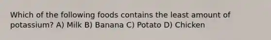 Which of the following foods contains the least amount of potassium? A) Milk B) Banana C) Potato D) Chicken