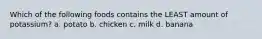 Which of the following foods contains the LEAST amount of potassium? a. potato b. chicken c. milk d. banana