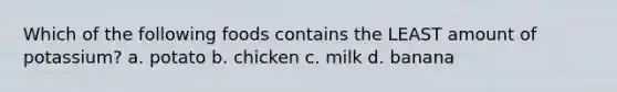 Which of the following foods contains the LEAST amount of potassium? a. potato b. chicken c. milk d. banana