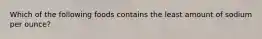Which of the following foods contains the least amount of sodium per ounce?