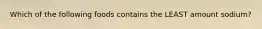 Which of the following foods contains the LEAST amount sodium?