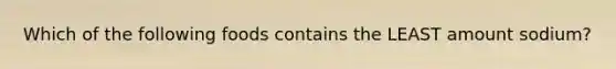 Which of the following foods contains the LEAST amount sodium?