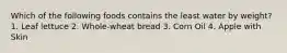 Which of the following foods contains the least water by weight? 1. Leaf lettuce 2. Whole-wheat bread 3. Corn Oil 4. Apple with Skin