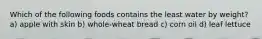 Which of the following foods contains the least water by weight? a) apple with skin b) whole-wheat bread c) corn oil d) leaf lettuce