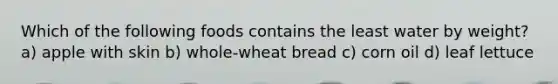 Which of the following foods contains the least water by weight? a) apple with skin b) whole-wheat bread c) corn oil d) leaf lettuce