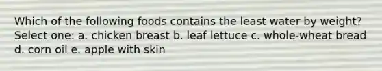 Which of the following foods contains the least water by weight? Select one: a. chicken breast b. leaf lettuce c. whole-wheat bread d. corn oil e. apple with skin