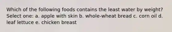 Which of the following foods contains the least water by weight? Select one: a. apple with skin b. whole-wheat bread c. corn oil d. leaf lettuce e. chicken breast