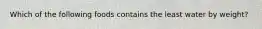 Which of the following foods contains the least water by weight?
