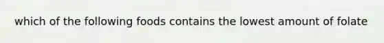 which of the following foods contains the lowest amount of folate