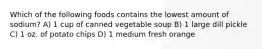 Which of the following foods contains the lowest amount of sodium? A) 1 cup of canned vegetable soup B) 1 large dill pickle C) 1 oz. of potato chips D) 1 medium fresh orange
