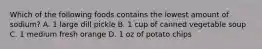 Which of the following foods contains the lowest amount of sodium? A. 1 large dill pickle B. 1 cup of canned vegetable soup C. 1 medium fresh orange D. 1 oz of potato chips