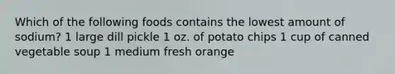 Which of the following foods contains the lowest amount of sodium? 1 large dill pickle 1 oz. of potato chips 1 cup of canned vegetable soup 1 medium fresh orange