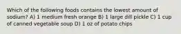 Which of the following foods contains the lowest amount of sodium? A) 1 medium fresh orange B) 1 large dill pickle C) 1 cup of canned vegetable soup D) 1 oz of potato chips