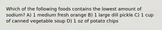 Which of the following foods contains the lowest amount of sodium? A) 1 medium fresh orange B) 1 large dill pickle C) 1 cup of canned vegetable soup D) 1 oz of potato chips