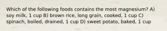 Which of the following foods contains the most magnesium? A) soy milk, 1 cup B) brown rice, long grain, cooked, 1 cup C) spinach, boiled, drained, 1 cup D) sweet potato, baked, 1 cup