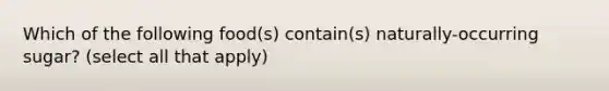 Which of the following food(s) contain(s) naturally-occurring sugar? (select all that apply)