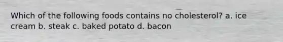 Which of the following foods contains no cholesterol? a. ice cream b. steak c. baked potato d. bacon