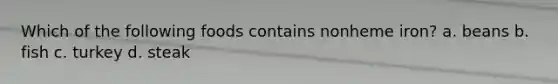 Which of the following foods contains nonheme iron? a. beans b. fish c. turkey d. steak