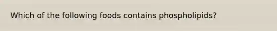 Which of the following foods contains phospholipids?