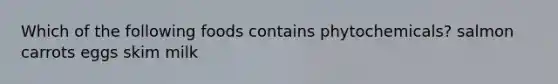 Which of the following foods contains phytochemicals? salmon carrots eggs skim milk