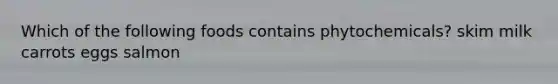 Which of the following foods contains phytochemicals? skim milk carrots eggs salmon