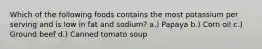 Which of the following foods contains the most potassium per serving and is low in fat and sodium? a.) Papaya b.) Corn oil c.) Ground beef d.) Canned tomato soup