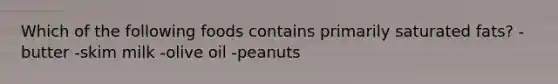 Which of the following foods contains primarily saturated fats? -butter -skim milk -olive oil -peanuts