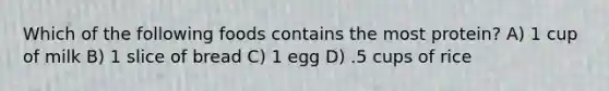 Which of the following foods contains the most protein? A) 1 cup of milk B) 1 slice of bread C) 1 egg D) .5 cups of rice