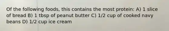 Of the following foods, this contains the most protein: A) 1 slice of bread B) 1 tbsp of peanut butter C) 1/2 cup of cooked navy beans D) 1/2 cup ice cream