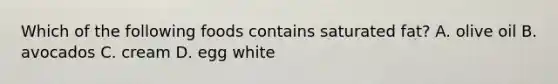 Which of the following foods contains saturated fat? A. olive oil B. avocados C. cream D. egg white